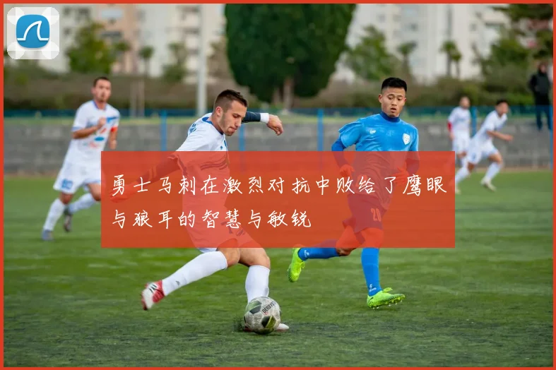 勇士马刺在激烈对抗中败给了鹰眼与狼耳的智慧与敏锐