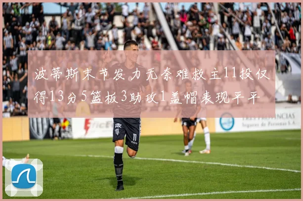 波蒂斯末节发力无奈难救主11投仅得13分5篮板3助攻1盖帽表现平平