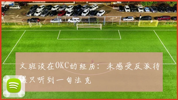 文班谈在OKC的经历：未感受反派待遇只听到一句法克