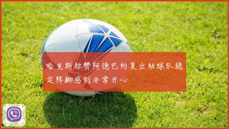哈克斯称赞阿德巴约复出助球队稳定阵脚感到非常开心