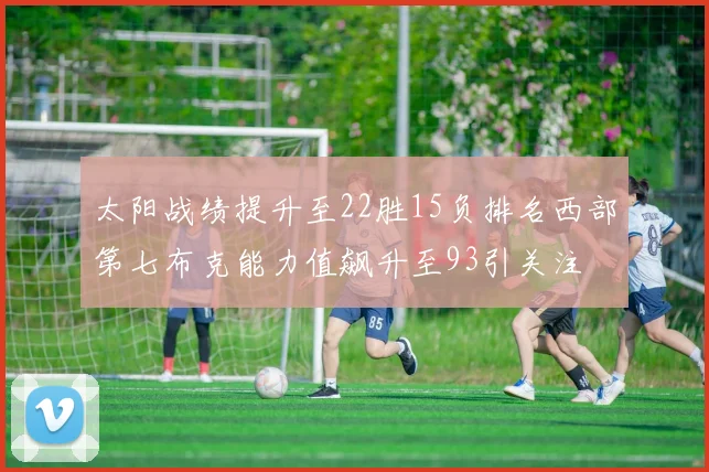 太阳战绩提升至22胜15负排名西部第七布克能力值飙升至93引关注