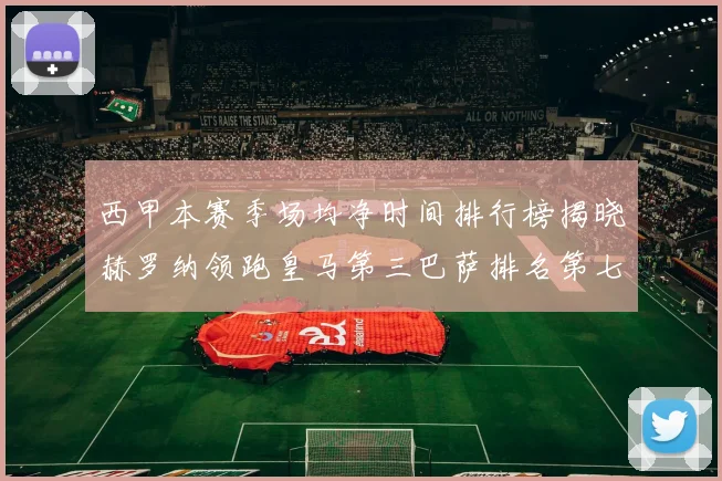 西甲本赛季场均净时间排行榜揭晓赫罗纳领跑皇马第三巴萨排名第七