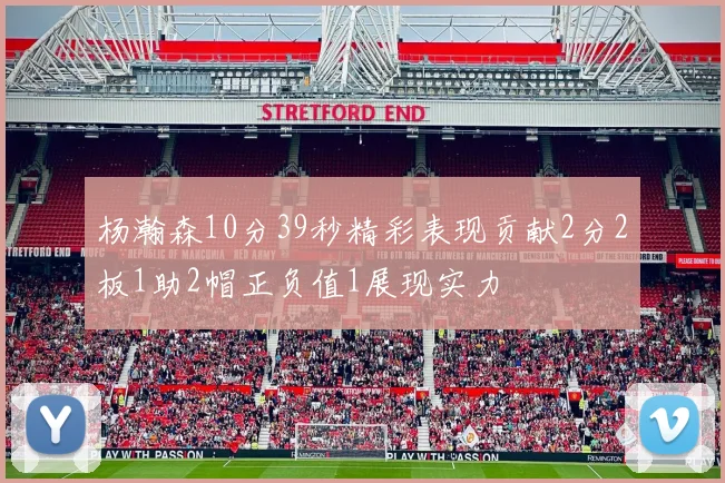 杨瀚森10分39秒精彩表现贡献2分2板1助2帽正负值1展现实力