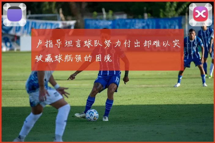 卢指导坦言球队努力付出却难以突破赢球瓶颈的困境