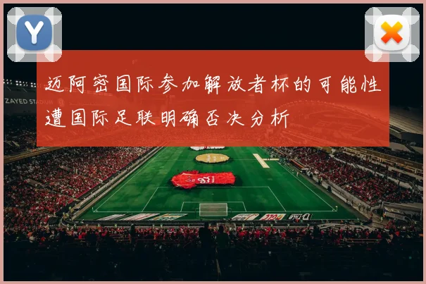迈阿密国际参加解放者杯的可能性遭国际足联明确否决分析