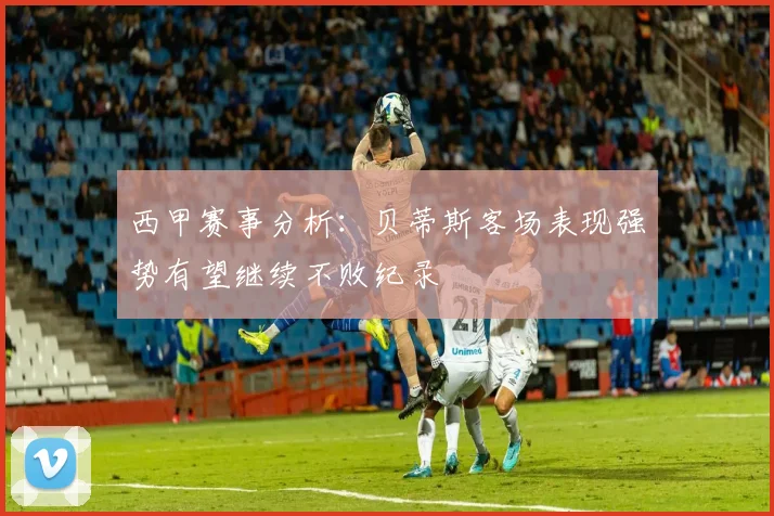 西甲赛事分析：贝蒂斯客场表现强势有望继续不败纪录