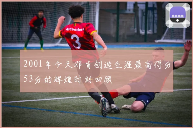 2001年今天邓肯创造生涯最高得分53分的辉煌时刻回顾