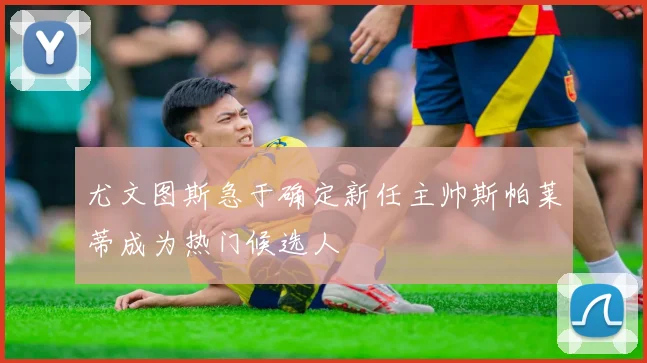 尤文图斯急于确定新任主帅斯帕莱蒂成为热门候选人