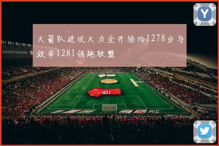 火箭队进攻火力全开场均1278分与效率1281领跑联盟