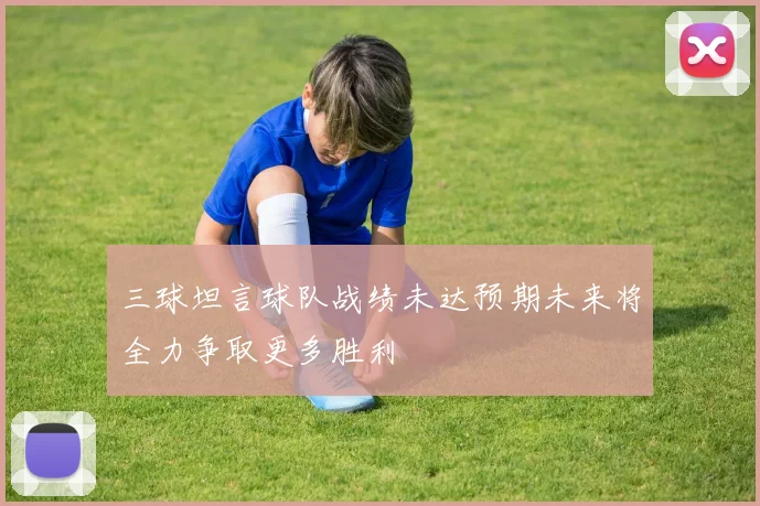三球坦言球队战绩未达预期未来将全力争取更多胜利