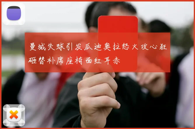 曼城失球引发瓜迪奥拉怒火攻心狂砸替补席座椅面红耳赤