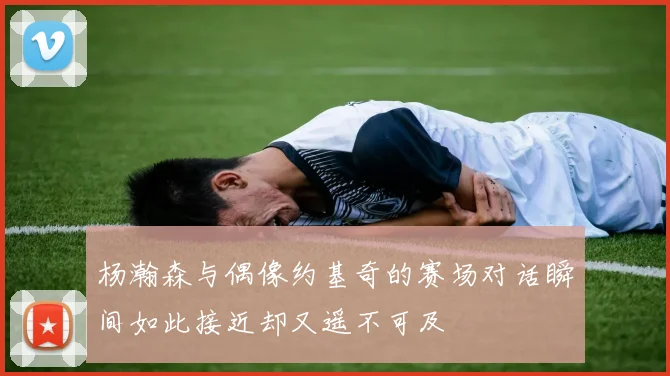 杨瀚森与偶像约基奇的赛场对话瞬间如此接近却又遥不可及