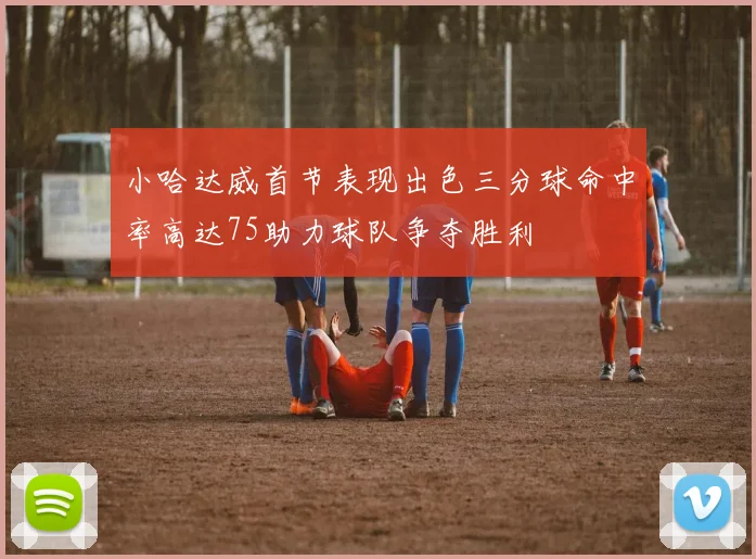 小哈达威首节表现出色三分球命中率高达75助力球队争夺胜利