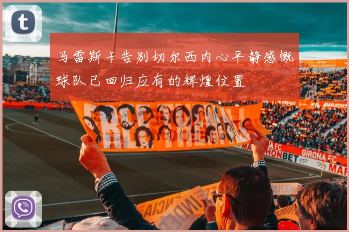 马雷斯卡告别切尔西内心平静感慨球队已回归应有的辉煌位置
