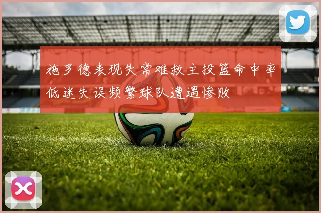 施罗德表现失常难救主投篮命中率低迷失误频繁球队遭遇惨败