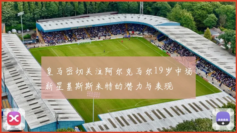 皇马密切关注阿尔克马尔19岁中场新星基斯斯米特的潜力与表现