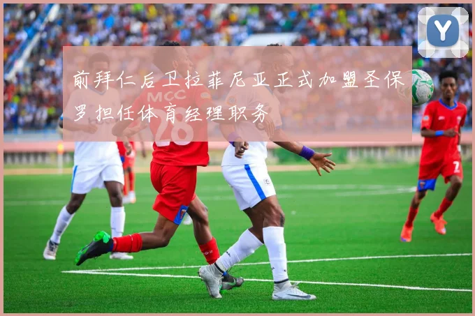 前拜仁后卫拉菲尼亚正式加盟圣保罗担任体育经理职务