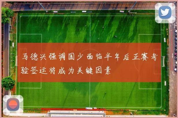 马德兴强调国少面临半年后正赛考验签运将成为关键因素