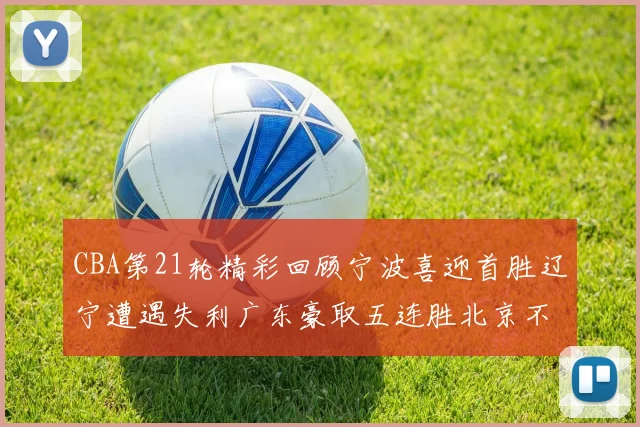 CBA第21轮精彩回顾宁波喜迎首胜辽宁遭遇失利广东豪取五连胜北京不敌天津江苏力克新疆