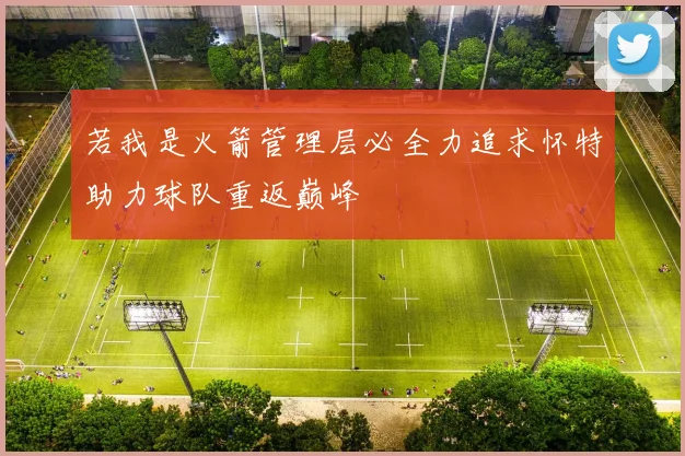 若我是火箭管理层必全力追求怀特助力球队重返巅峰