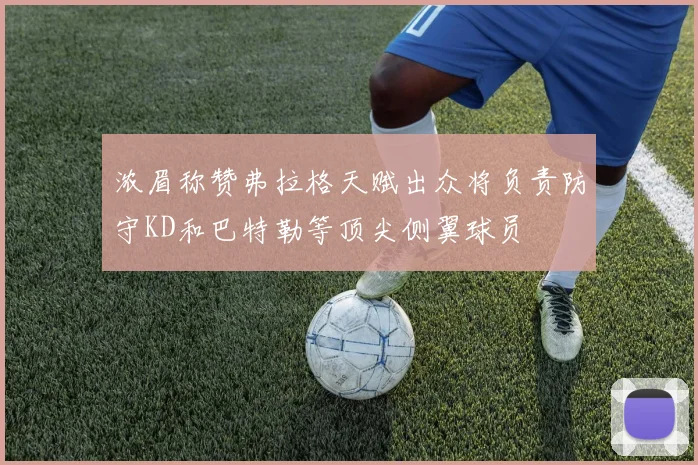 浓眉称赞弗拉格天赋出众将负责防守KD和巴特勒等顶尖侧翼球员