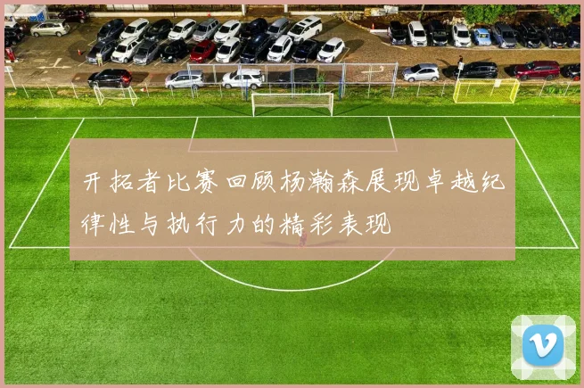 开拓者比赛回顾杨瀚森展现卓越纪律性与执行力的精彩表现