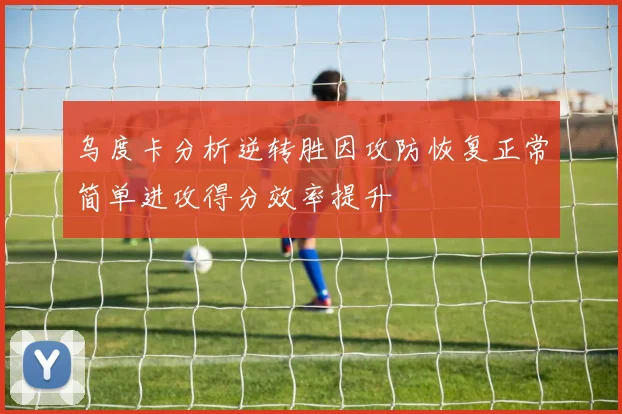 乌度卡分析逆转胜因攻防恢复正常简单进攻得分效率提升