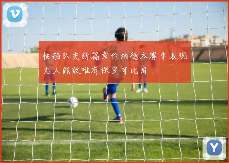 快船队史新篇章伦纳德本赛季表现无人能敌唯有保罗可比肩
