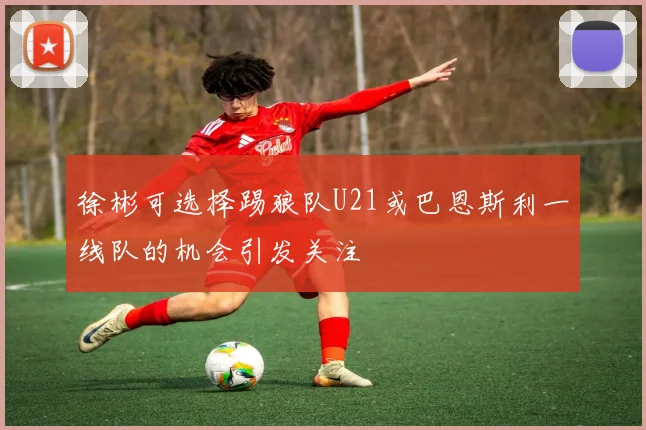 徐彬可选择踢狼队U21或巴恩斯利一线队的机会引发关注