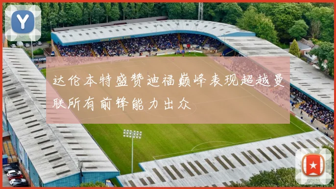 达伦本特盛赞迪福巅峰表现超越曼联所有前锋能力出众