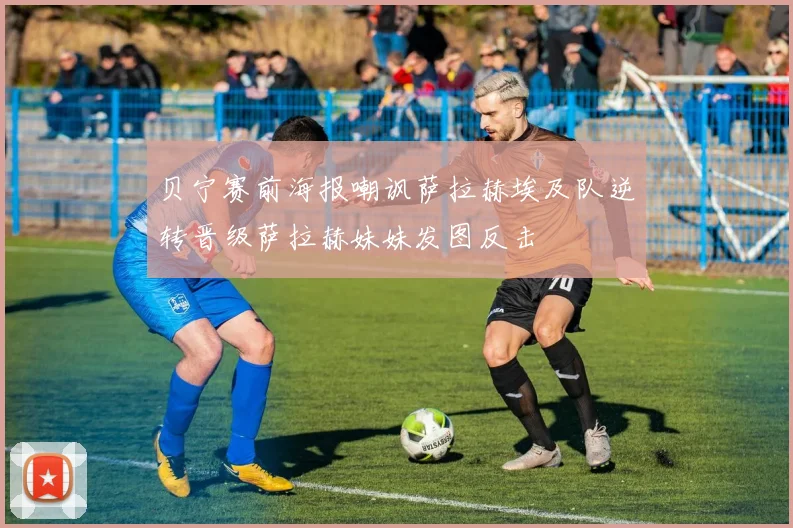 贝宁赛前海报嘲讽萨拉赫埃及队逆转晋级萨拉赫妹妹发图反击
