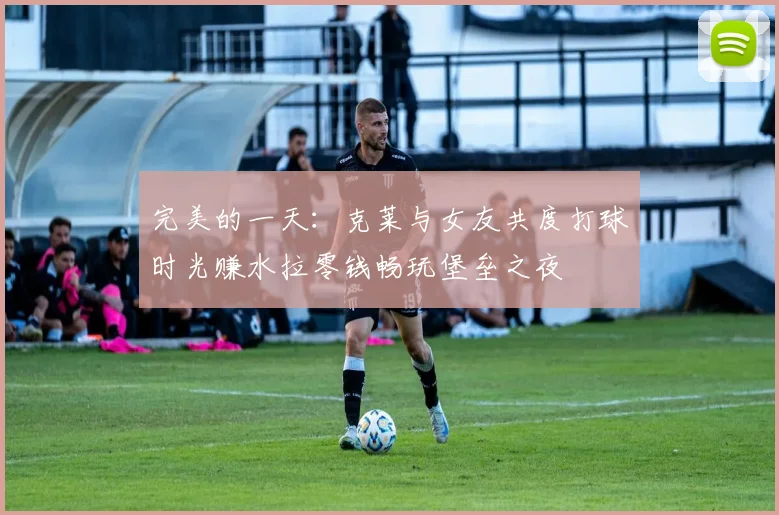 完美的一天：克莱与女友共度打球时光赚水拉零钱畅玩堡垒之夜