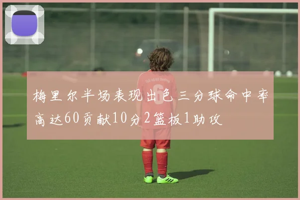 梅里尔半场表现出色三分球命中率高达60贡献10分2篮板1助攻