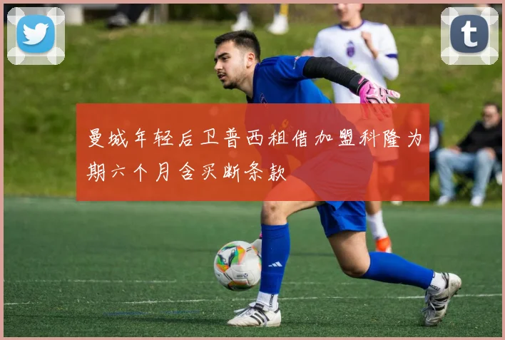 曼城年轻后卫普西租借加盟科隆为期六个月含买断条款