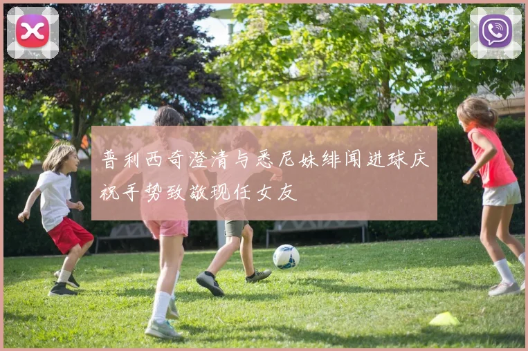 普利西奇澄清与悉尼妹绯闻进球庆祝手势致敬现任女友