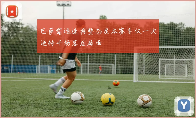 巴萨需迅速调整态度本赛季仅一次逆转半场落后局面