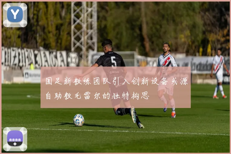 国足新教练团队引入创新设备或源自助教毛雷尔的独特构思