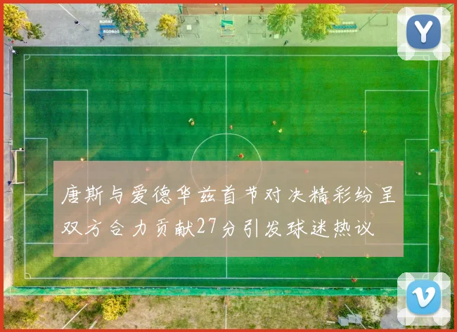 唐斯与爱德华兹首节对决精彩纷呈双方合力贡献27分引发球迷热议