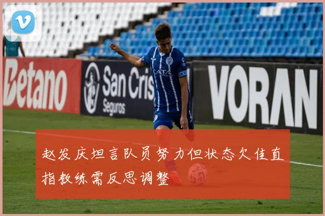 赵发庆坦言队员努力但状态欠佳直指教练需反思调整