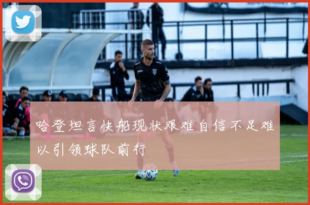 哈登坦言快船现状艰难自信不足难以引领球队前行
