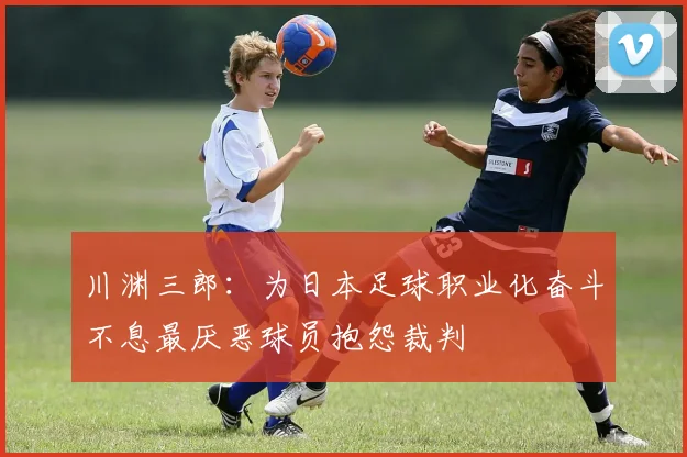 川渊三郎：为日本足球职业化奋斗不息最厌恶球员抱怨裁判