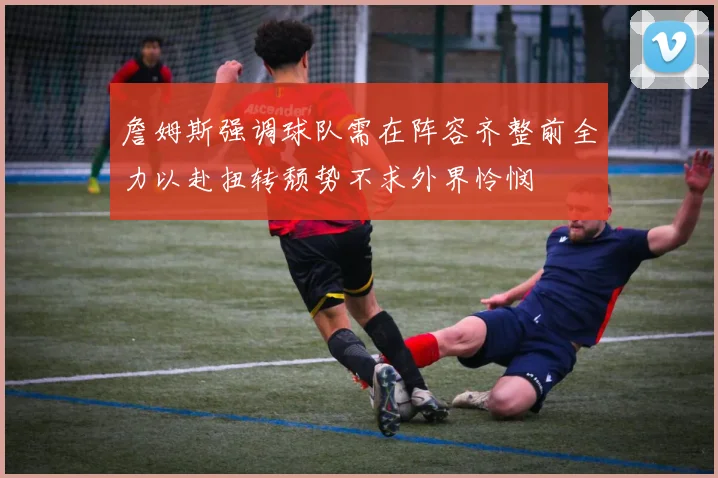 詹姆斯强调球队需在阵容齐整前全力以赴扭转颓势不求外界怜悯