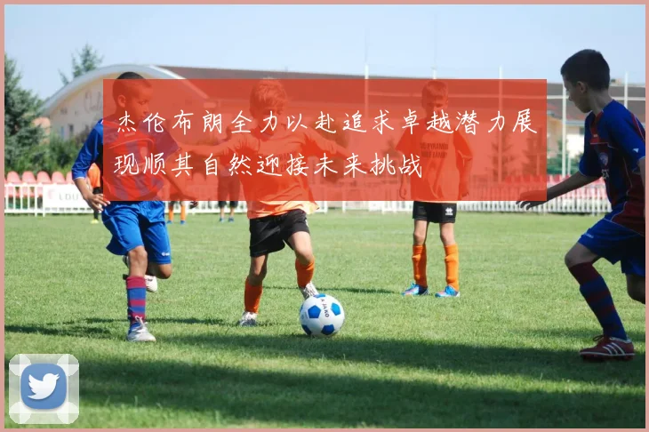 杰伦布朗全力以赴追求卓越潜力展现顺其自然迎接未来挑战