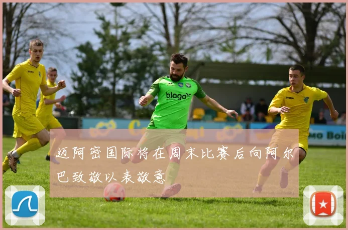 迈阿密国际将在周末比赛后向阿尔巴致敬以表敬意