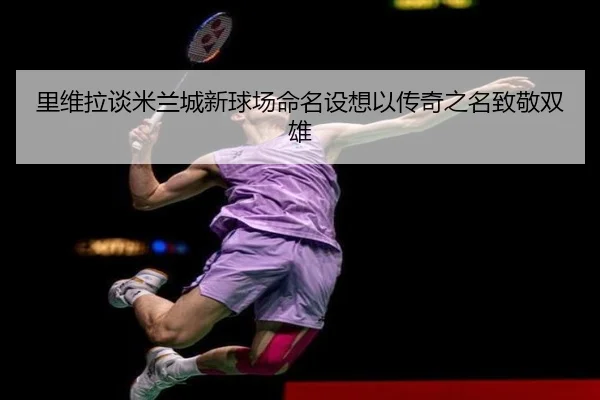 里维拉谈米兰城新球场命名设想以传奇之名致敬双雄（xingkong）