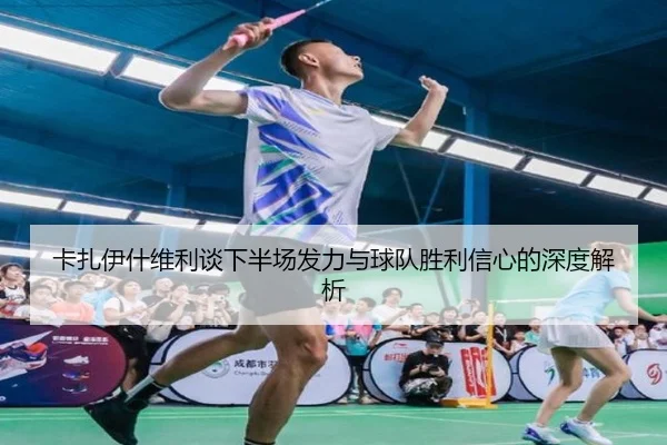 卡扎伊什维利谈下半场发力与球队胜利信心的深度解析 | xingkong
