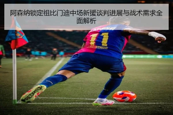 阿森纳锁定祖比门迪中场新援谈判进展与战术需求全面解析 | xingkong